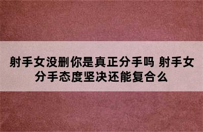 射手女没删你是真正分手吗 射手女分手态度坚决还能复合么